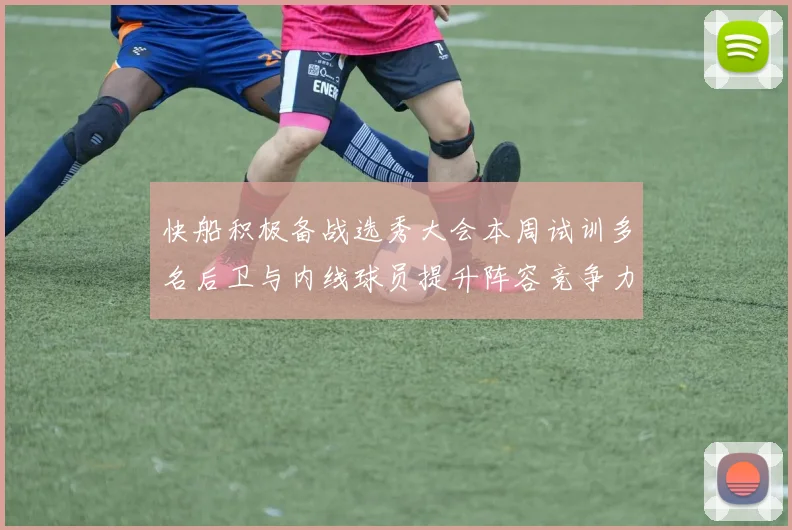 快船积极备战选秀大会本周试训多名后卫与内线球员提升阵容竞争力
