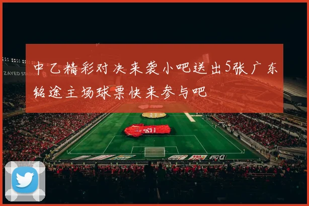 中乙精彩对决来袭小吧送出5张广东铭途主场球票快来参与吧