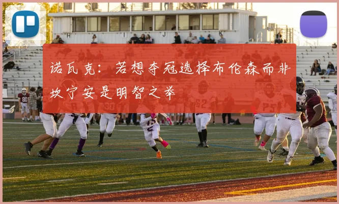诺瓦克：若想夺冠选择布伦森而非坎宁安是明智之举