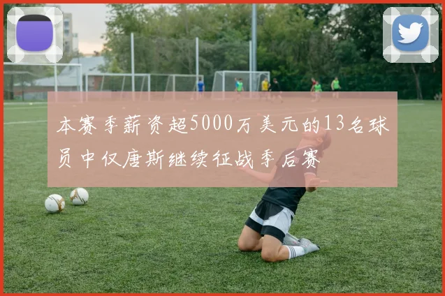 本赛季薪资超5000万美元的13名球员中仅唐斯继续征战季后赛