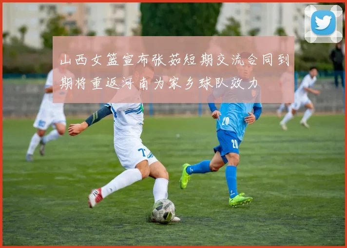 山西女篮宣布张茹短期交流合同到期将重返河南为家乡球队效力