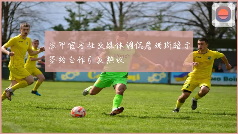 法甲官方社交媒体调侃詹姆斯暗示签约合作引发热议