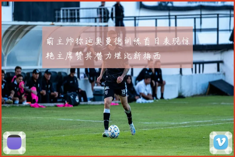 前主帅称迪奥曼德训练首日表现惊艳主席赞其潜力堪比新梅西