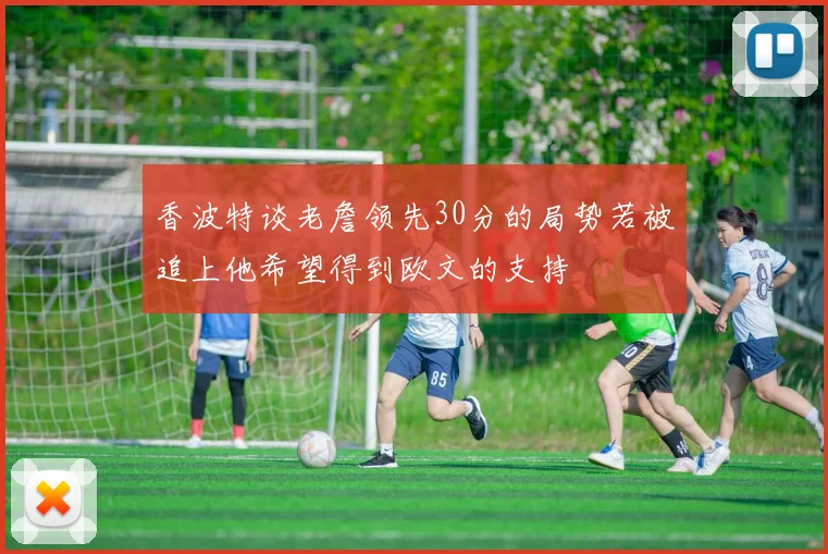 香波特谈老詹领先30分的局势若被追上他希望得到欧文的支持