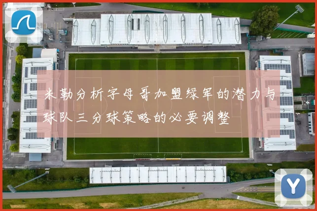 米勒分析字母哥加盟绿军的潜力与球队三分球策略的必要调整