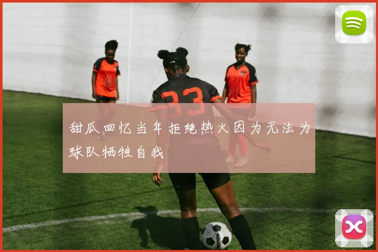 甜瓜回忆当年拒绝热火因为无法为球队牺牲自我