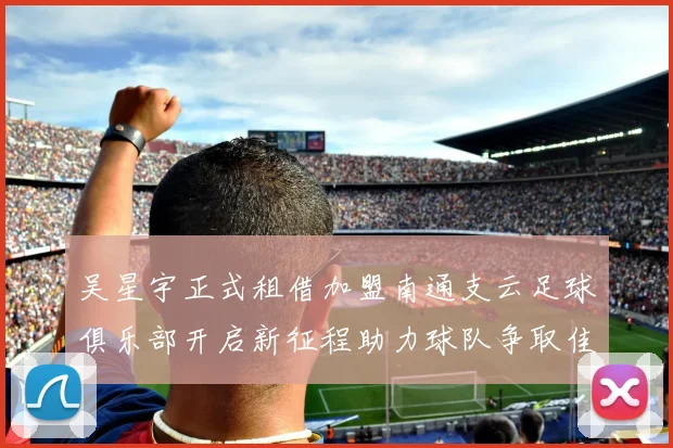 吴星宇正式租借加盟南通支云足球俱乐部开启新征程助力球队争取佳绩