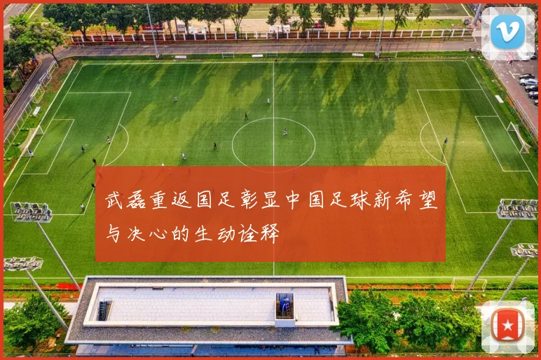 武磊重返国足彰显中国足球新希望与决心的生动诠释