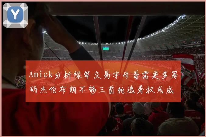 Amick分析绿军交易字母哥需更多筹码杰伦布朗不够三首轮选秀权或成关键
